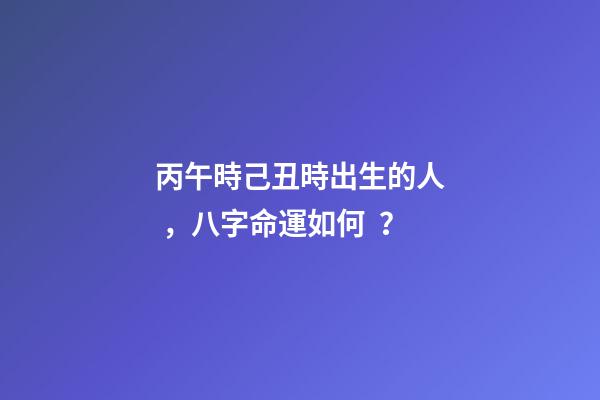 丙午時己丑時出生的人，八字命運如何？